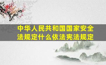 中华人民共和国国家安全法规定什么依法宪法规定