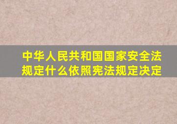 中华人民共和国国家安全法规定什么依照宪法规定决定