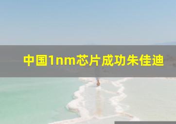 中国1nm芯片成功朱佳迪