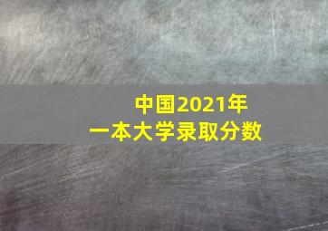 中国2021年一本大学录取分数