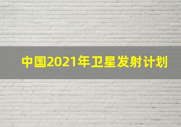 中国2021年卫星发射计划