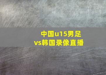 中国u15男足vs韩国录像直播