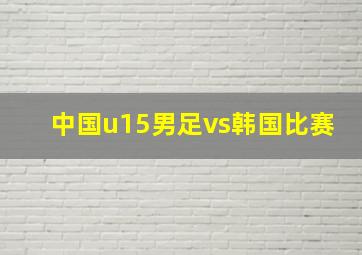 中国u15男足vs韩国比赛