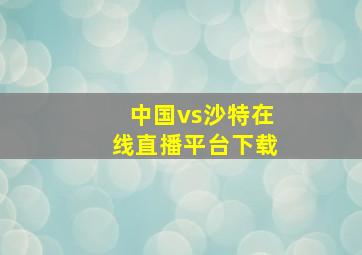 中国vs沙特在线直播平台下载