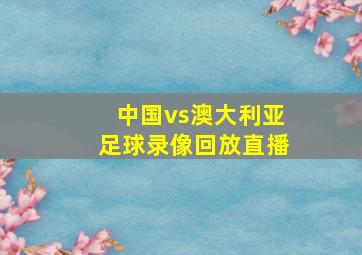 中国vs澳大利亚足球录像回放直播