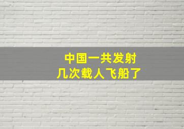 中国一共发射几次载人飞船了