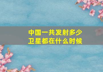 中国一共发射多少卫星都在什么时候