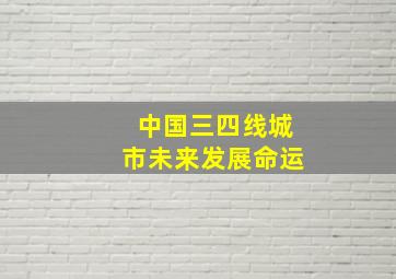 中国三四线城市未来发展命运