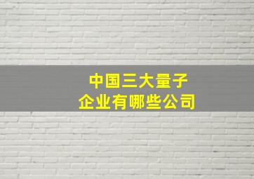 中国三大量子企业有哪些公司