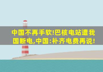 中国不再手软!巴核电站遭我国断电,中国:补齐电费再说!