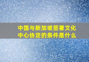 中国与新加坡签署文化中心协定的条件是什么