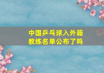 中国乒乓球入外籍教练名单公布了吗