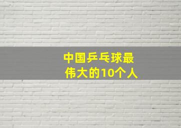 中国乒乓球最伟大的10个人