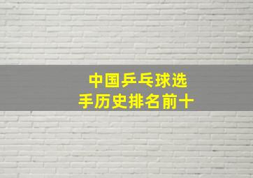 中国乒乓球选手历史排名前十