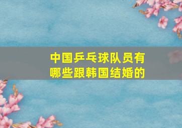 中国乒乓球队员有哪些跟韩国结婚的