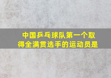 中国乒乓球队第一个取得全满贯选手的运动员是