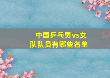 中国乒乓男vs女队队员有哪些名单