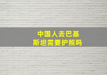 中国人去巴基斯坦需要护照吗