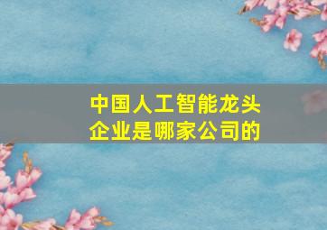 中国人工智能龙头企业是哪家公司的