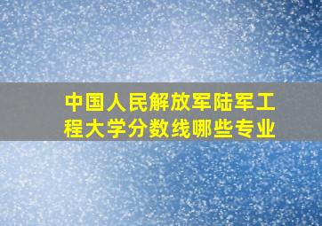 中国人民解放军陆军工程大学分数线哪些专业