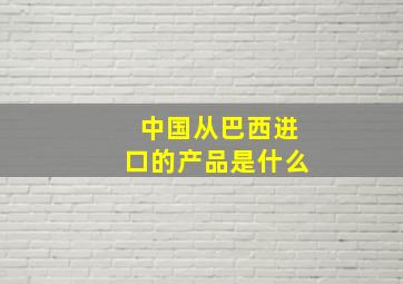 中国从巴西进口的产品是什么