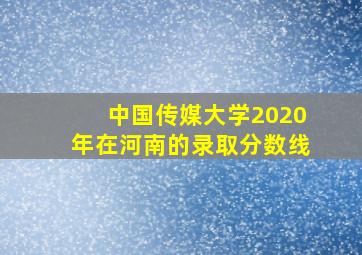 中国传媒大学2020年在河南的录取分数线