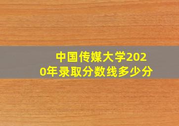 中国传媒大学2020年录取分数线多少分