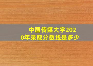 中国传媒大学2020年录取分数线是多少