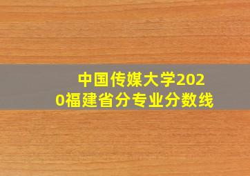 中国传媒大学2020福建省分专业分数线