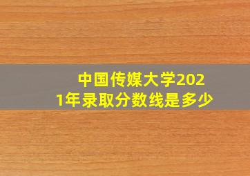 中国传媒大学2021年录取分数线是多少