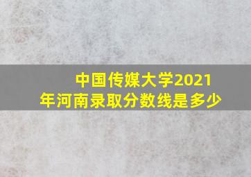 中国传媒大学2021年河南录取分数线是多少