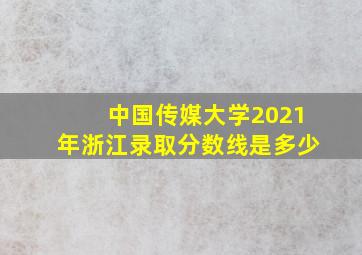 中国传媒大学2021年浙江录取分数线是多少