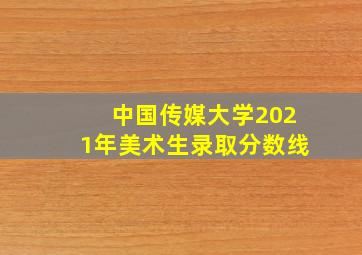 中国传媒大学2021年美术生录取分数线