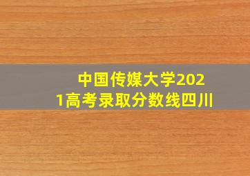 中国传媒大学2021高考录取分数线四川