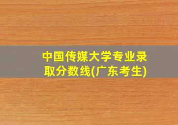 中国传媒大学专业录取分数线(广东考生)