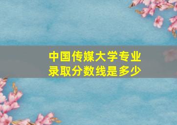 中国传媒大学专业录取分数线是多少