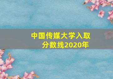 中国传媒大学入取分数线2020年