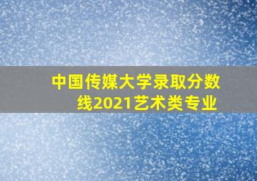 中国传媒大学录取分数线2021艺术类专业