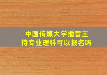 中国传媒大学播音主持专业理科可以报名吗