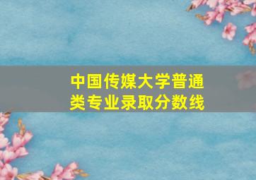 中国传媒大学普通类专业录取分数线