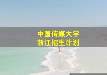 中国传媒大学浙江招生计划