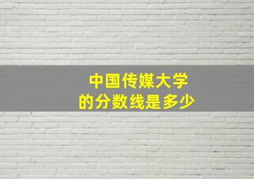 中国传媒大学的分数线是多少