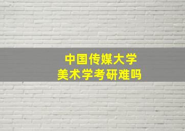 中国传媒大学美术学考研难吗