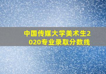 中国传媒大学美术生2020专业录取分数线