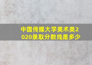 中国传媒大学美术类2020录取分数线是多少