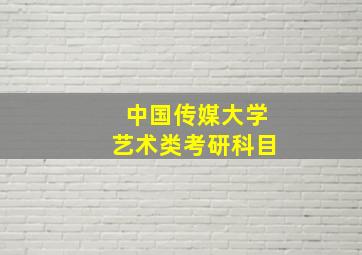 中国传媒大学艺术类考研科目