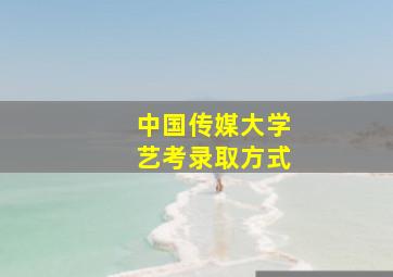 中国传媒大学艺考录取方式