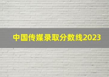 中国传媒录取分数线2023