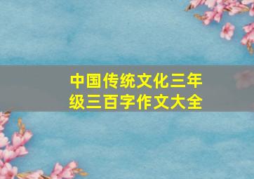 中国传统文化三年级三百字作文大全