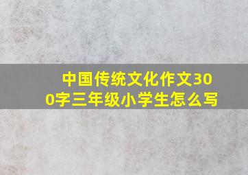 中国传统文化作文300字三年级小学生怎么写